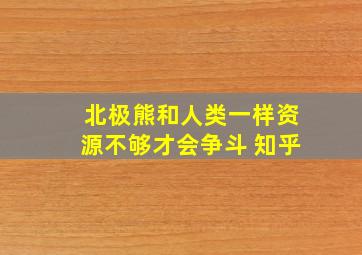 北极熊和人类一样资源不够才会争斗 知乎